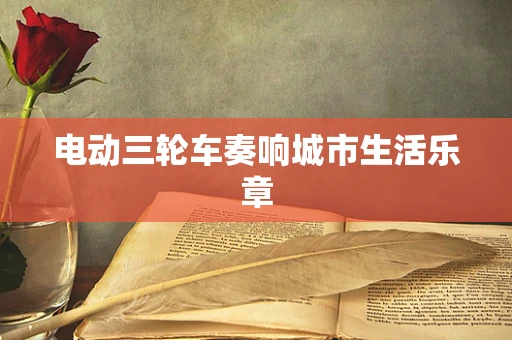 电动三轮车奏响城市生活乐章