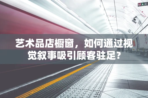 艺术品店橱窗，如何通过视觉叙事吸引顾客驻足？
