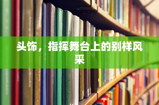 头饰，指挥舞台上的别样风采