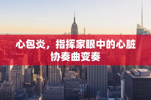 心包炎，指挥家眼中的心脏协奏曲变奏