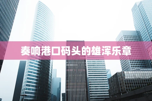奏响港口码头的雄浑乐章