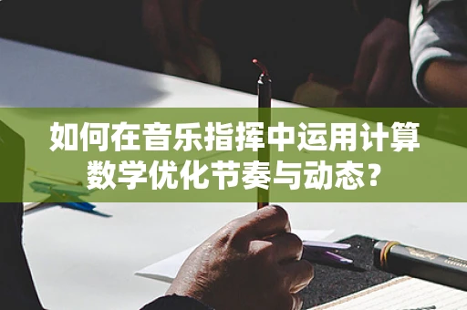 如何在音乐指挥中运用计算数学优化节奏与动态？