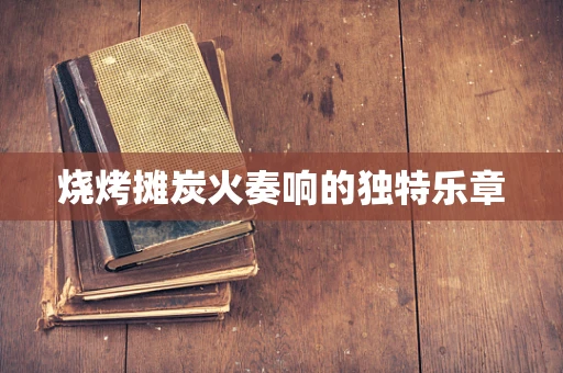 烧烤摊炭火奏响的独特乐章