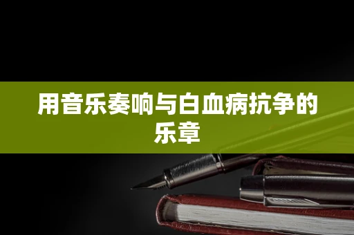 用音乐奏响与白血病抗争的乐章