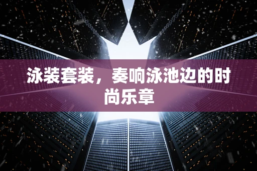 泳装套装，奏响泳池边的时尚乐章