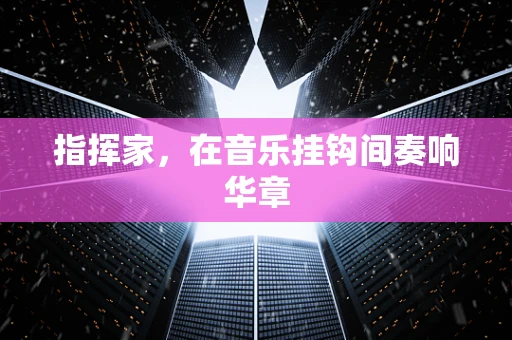 指挥家，在音乐挂钩间奏响华章