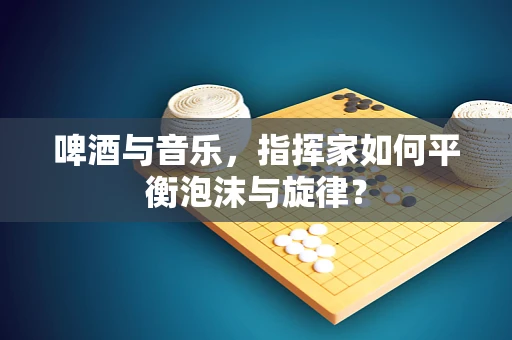 啤酒与音乐，指挥家如何平衡泡沫与旋律？