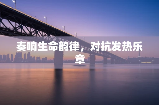 奏响生命韵律，对抗发热乐章