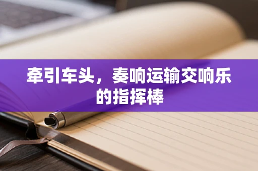 牵引车头，奏响运输交响乐的指挥棒