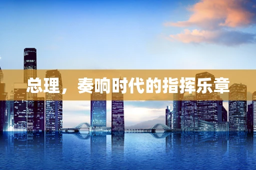 总理，奏响时代的指挥乐章