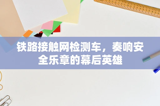 铁路接触网检测车，奏响安全乐章的幕后英雄