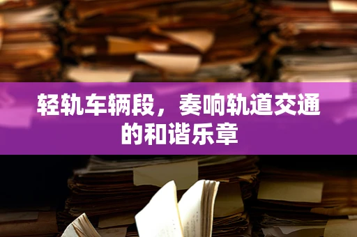 轻轨车辆段，奏响轨道交通的和谐乐章