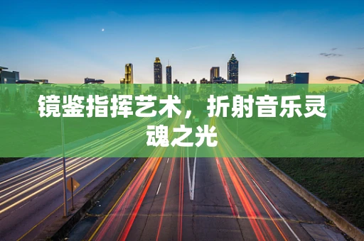 镜鉴指挥艺术，折射音乐灵魂之光
