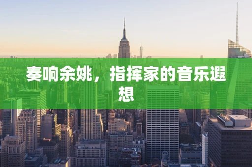 奏响余姚，指挥家的音乐遐想