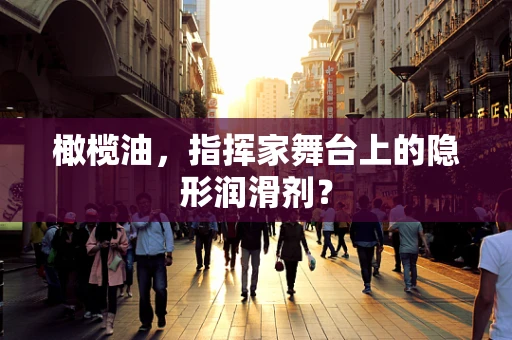 橄榄油，指挥家舞台上的隐形润滑剂？