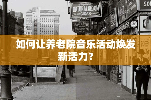 如何让养老院音乐活动焕发新活力？