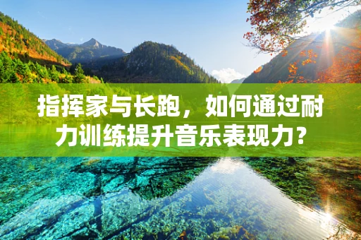 指挥家与长跑，如何通过耐力训练提升音乐表现力？