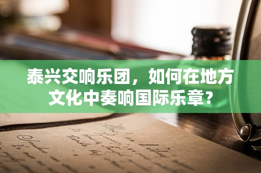 泰兴交响乐团，如何在地方文化中奏响国际乐章？
