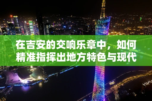 在吉安的交响乐章中，如何精准指挥出地方特色与现代音乐的融合？