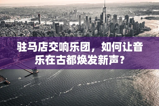 驻马店交响乐团，如何让音乐在古都焕发新声？