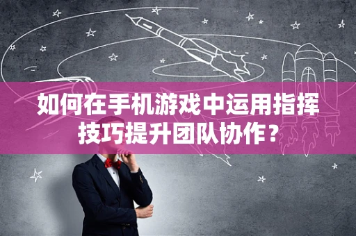 如何在手机游戏中运用指挥技巧提升团队协作？