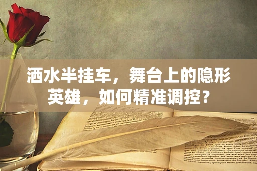 洒水半挂车，舞台上的隐形英雄，如何精准调控？