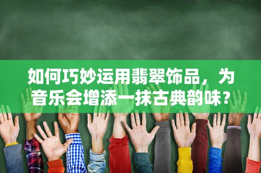 如何巧妙运用翡翠饰品，为音乐会增添一抹古典韵味？