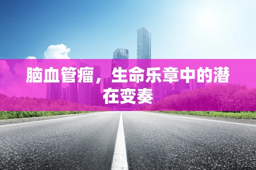 脑血管瘤，生命乐章中的潜在变奏
